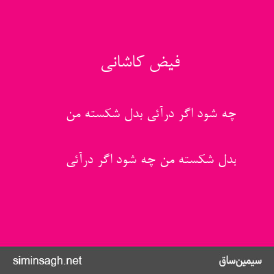 فیض کاشانی - چه شود اگر درآئی بدل شکستهٔ من