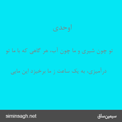 اوحدی - تو چون شیری و ما چون آب، هر گاهی که با ما تو