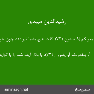 رشیدالدین میبدی - قالَ هَلْ یَسْمَعُونَکُمْ إِذْ تَدْعُونَ (۷۲) گفت هیچ بشما نیوشند چون خوانید.