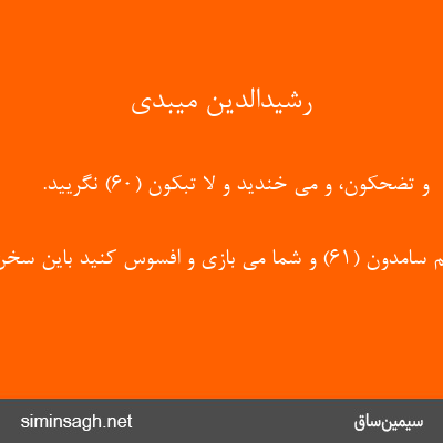 رشیدالدین میبدی - وَ تَضْحَکُونَ، و می خندید وَ لا تَبْکُونَ (۶۰) نگریید.