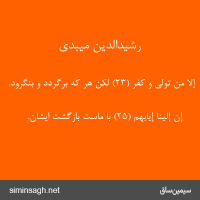 رشیدالدین میبدی - إِلَّا مَنْ تَوَلَّی وَ کَفَرَ (۲۳) لکن هر که برگردد و بنگرود.